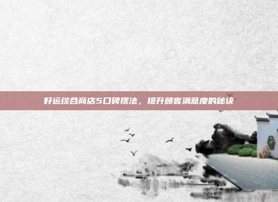 好运综合商店5口碑摆法,提升顾客满意度的秘诀