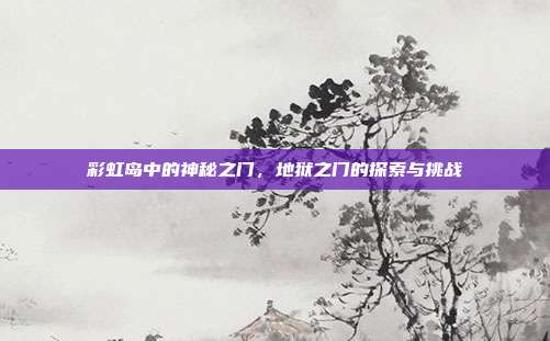 彩虹岛中的神秘之门,地狱之门的探索与挑战