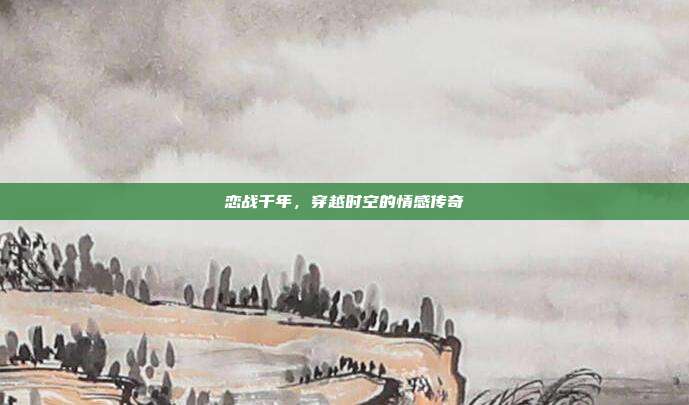 恋战千年,穿越时空的情感传奇