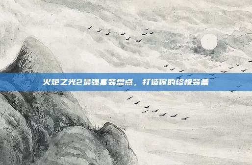 火炬之光2最强套装盘点,打造你的终极装备
