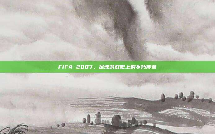 FIFA 2007,足球游戏史上的不朽传奇