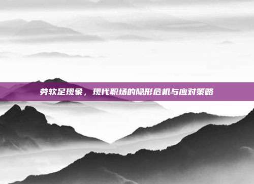 劳软足现象,现代职场的隐形危机与应对策略