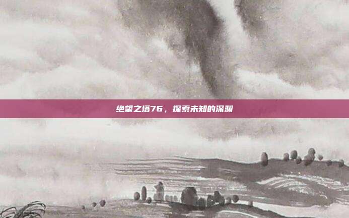 绝望之塔76,探索未知的深渊