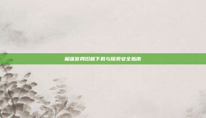 榴莲官网旧版下载与探索安全指南