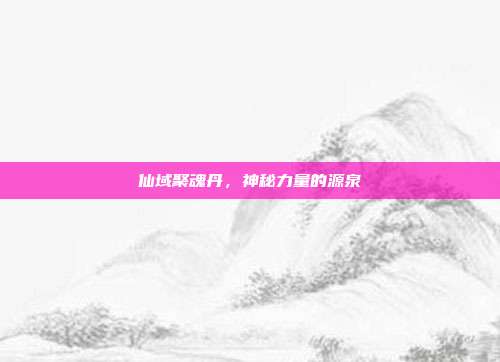 仙域聚魂丹,神秘力量的源泉