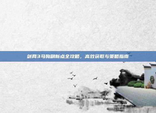 剑网3马驹刷新点全攻略,高效获取与策略指南