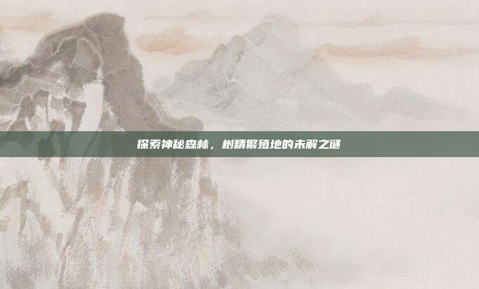 探索神秘森林,树精繁殖地的未解之谜