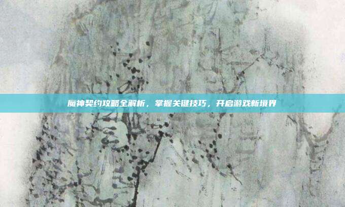 魔神契约攻略全解析,掌握关键技巧,开启游戏新境界
