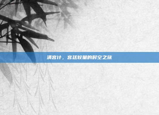 清宫计,宫廷较量的时空之旅