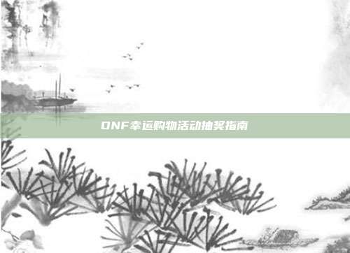 DNF幸运购物活动抽奖指南