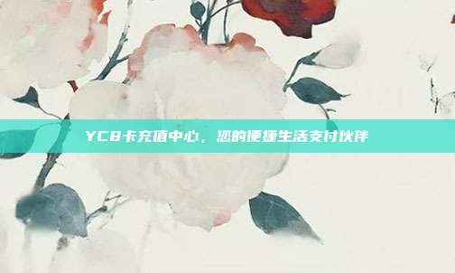 YC8卡充值中心,您的便捷生活支付伙伴