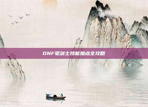 DNF驱剑士技能加点全攻略