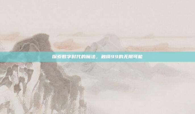 探索数字时代的魔法,触摸99的无限可能