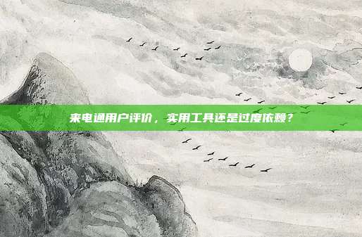 来电通用户评价,实用工具还是过度依赖?
