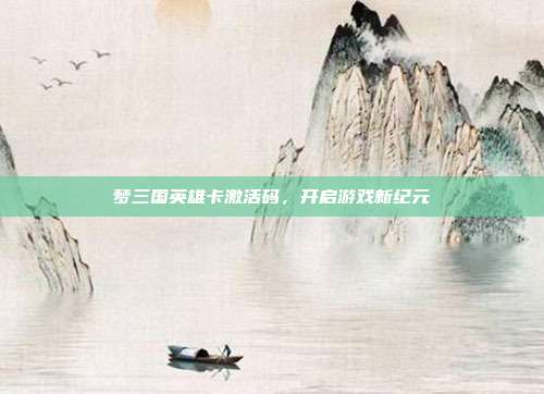 梦三国英雄卡激活码,开启游戏新纪元