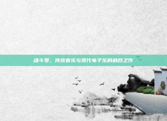 魂斗罗,传统音乐与现代电子乐的融合之作