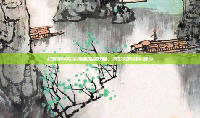 幻想神域弓手技能加点攻略,高效提升战斗能力