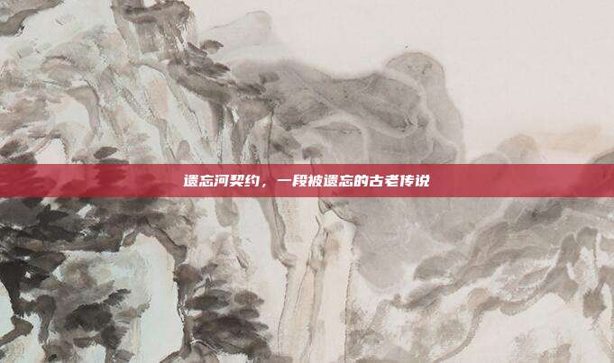 遗忘河契约,一段被遗忘的古老传说