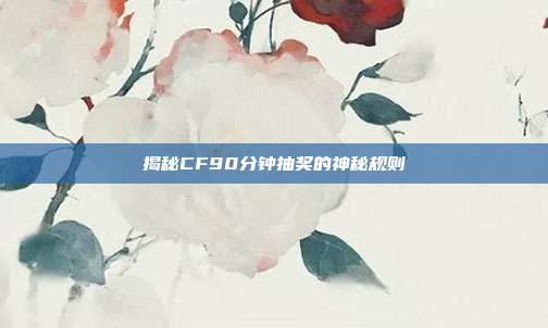 揭秘CF90分钟抽奖的神秘规则