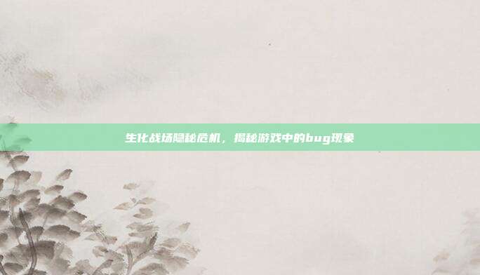 生化战场隐秘危机,揭秘游戏中的bug现象