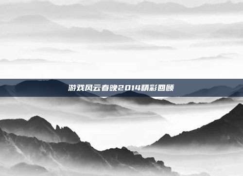 游戏风云春晚2014精彩回顾