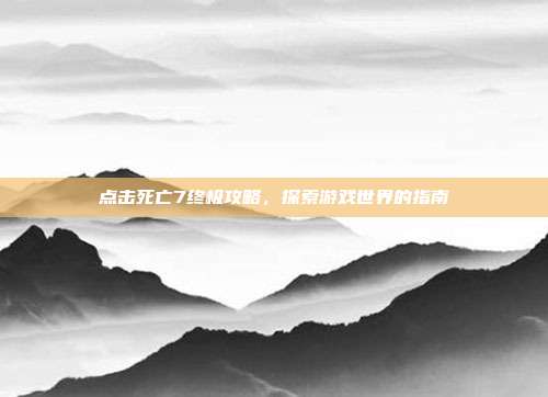 点击死亡7终极攻略,探索游戏世界的指南