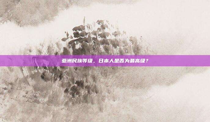 亚洲民族等级,日本人是否为最高级?