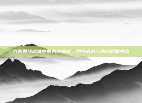 九阴真经修炼中的身心挑战,团练疲劳与身心双重考验