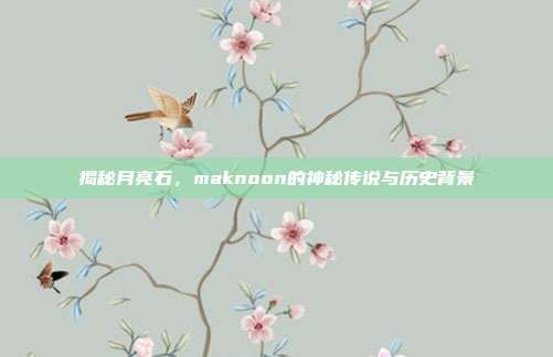 揭秘月亮石,maknoon的神秘传说与历史背景
