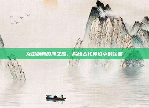 龙蛋刷新时间之谜,揭秘古代传说中的秘密