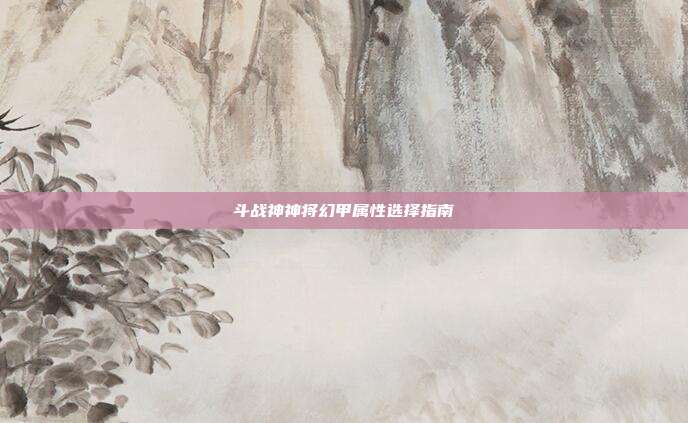 斗战神神将幻甲属性选择指南