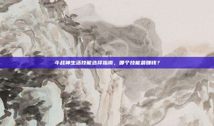 斗战神生活技能选择指南,哪个技能最赚钱?