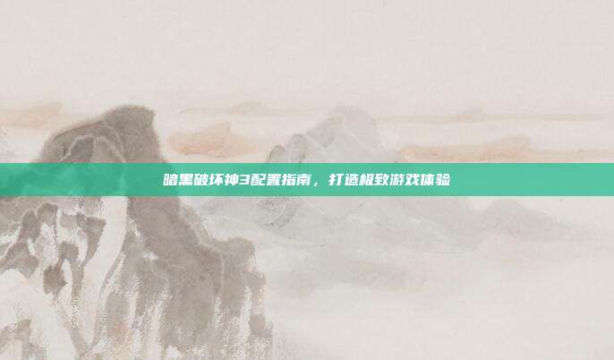 暗黑破坏神3配置指南,打造极致游戏体验