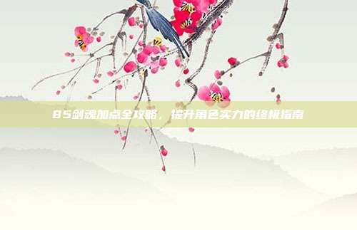 85剑魂加点全攻略,提升角色实力的终极指南