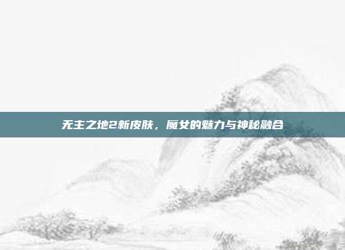 无主之地2新皮肤,魔女的魅力与神秘融合