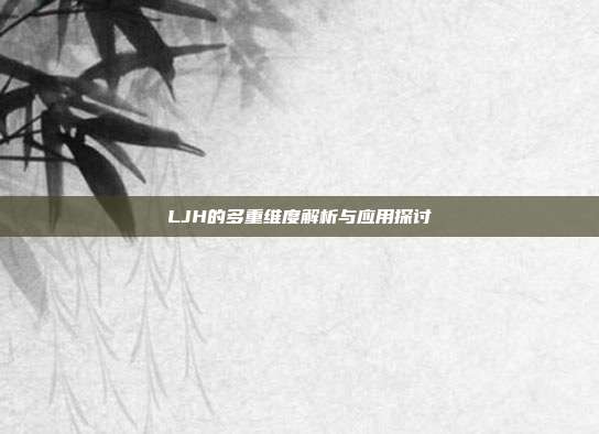 LJH的多重维度解析与应用探讨