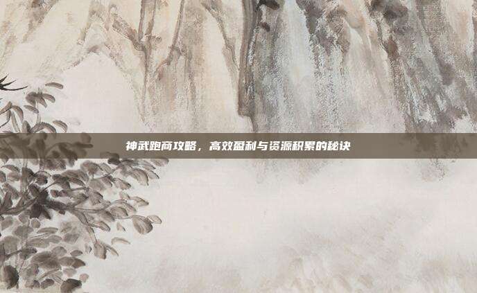 神武跑商攻略,高效盈利与资源积累的秘诀