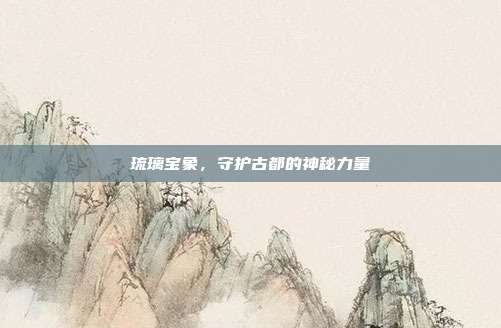 琉璃宝象,守护古都的神秘力量