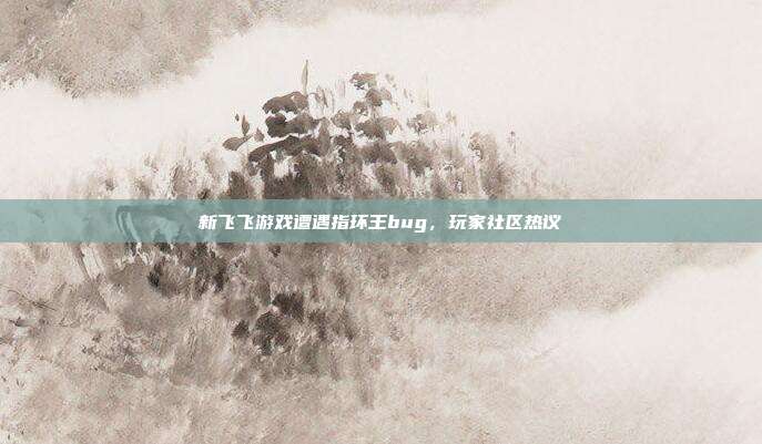 新飞飞游戏遭遇指环王bug,玩家社区热议