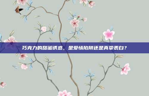 巧克力的甜蜜诱惑,是爱情陷阱还是真挚表白?