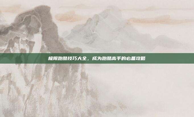 极限跑酷技巧大全,成为跑酷高手的必备攻略