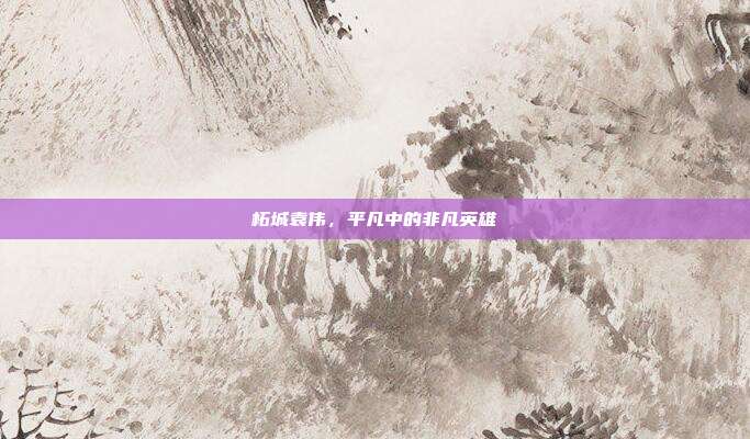柘城袁伟,平凡中的非凡英雄