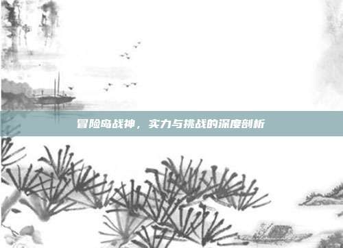 冒险岛战神,实力与挑战的深度剖析