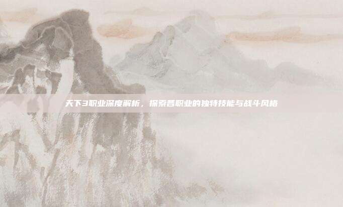 天下3职业深度解析,探索各职业的独特技能与战斗风格