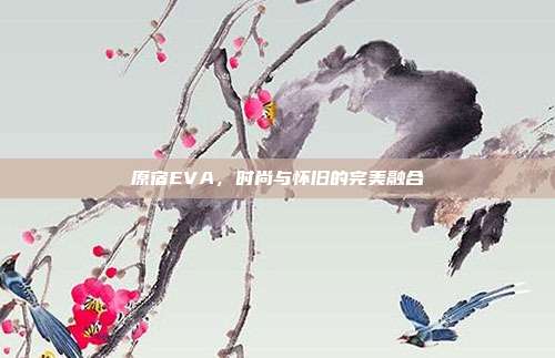 原宿EVA,时尚与怀旧的完美融合