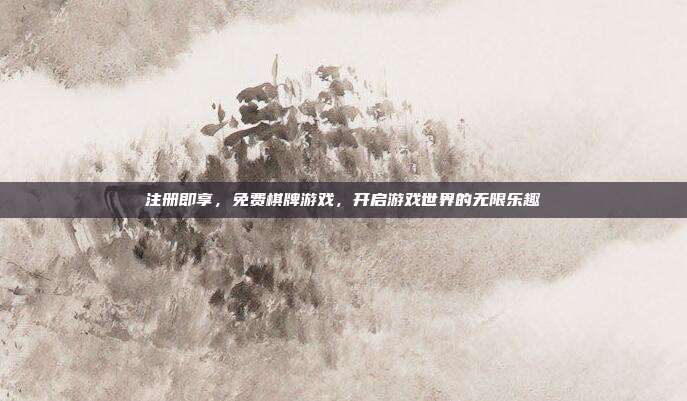 注册即享，免费棋牌游戏，开启游戏世界的无限乐趣