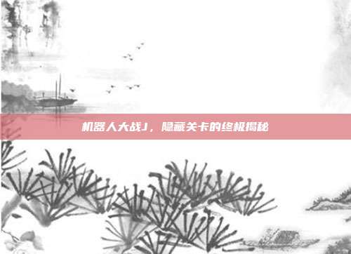 机器人大战J,隐藏关卡的终极揭秘