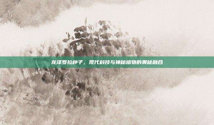 龙泽罗拉种子,现代科技与神秘植物的奥秘融合