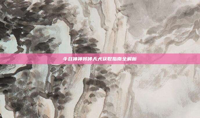 斗战神神将哮天犬获取指南全解析