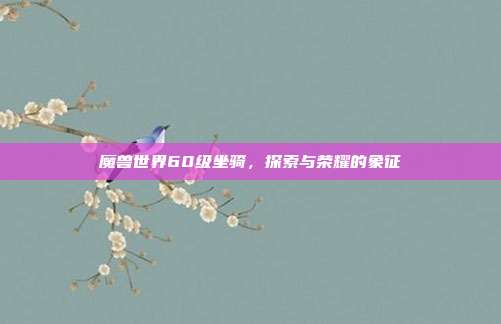 魔兽世界60级坐骑,探索与荣耀的象征